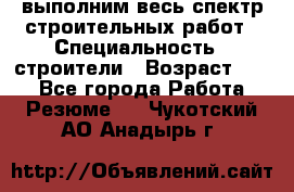 выполним весь спектр строительных работ › Специальность ­ строители › Возраст ­ 31 - Все города Работа » Резюме   . Чукотский АО,Анадырь г.